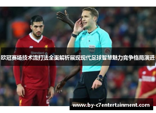 欧冠赛场技术流打法全面解析展现现代足球智慧魅力竞争格局演进