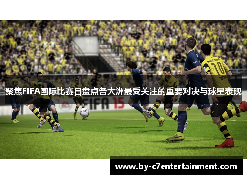 聚焦FIFA国际比赛日盘点各大洲最受关注的重要对决与球星表现 聚焦FIFA国际比赛日盘点各大洲最受关注的重要对决与球星表现