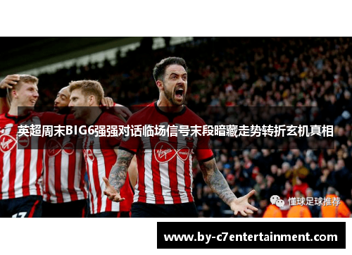 英超周末BIG6强强对话临场信号末段暗藏走势转折玄机真相