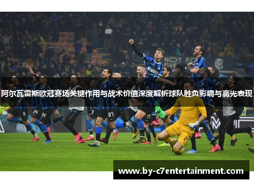 阿尔瓦雷斯欧冠赛场关键作用与战术价值深度解析球队胜负影响与高光表现