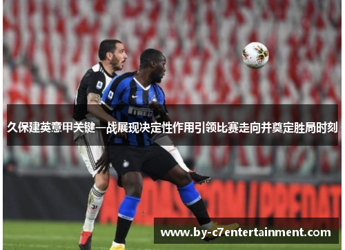 久保建英意甲关键一战展现决定性作用引领比赛走向并奠定胜局时刻