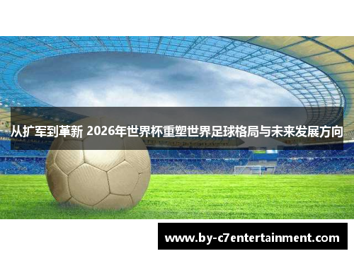 从扩军到革新 2026年世界杯重塑世界足球格局与未来发展方向