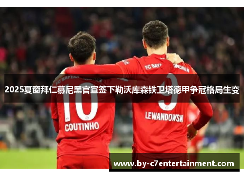 2025夏窗拜仁慕尼黑官宣签下勒沃库森铁卫塔德甲争冠格局生变