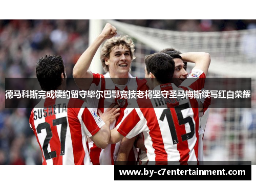 德马科斯完成续约留守毕尔巴鄂竞技老将坚守圣马梅斯续写红白荣耀