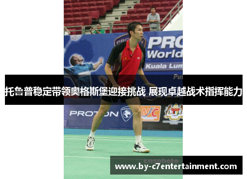 托鲁普稳定带领奥格斯堡迎接挑战 展现卓越战术指挥能力 托鲁普稳定带领奥格斯堡迎接挑战 展现卓越战术指挥能力