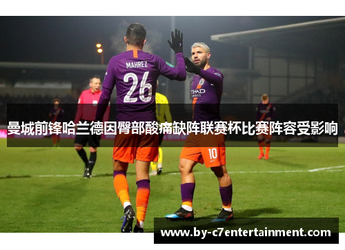 曼城前锋哈兰德因臀部酸痛缺阵联赛杯比赛阵容受影响