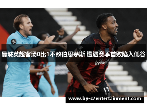 曼城英超客场0比1不敌伯恩茅斯 遭遇赛季首败陷入低谷