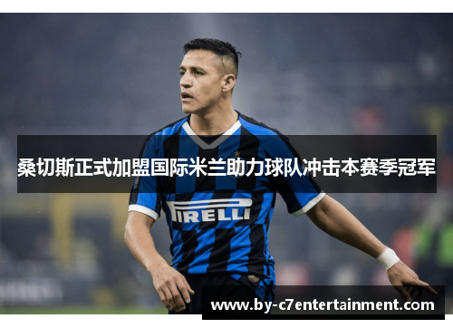 桑切斯正式加盟国际米兰助力球队冲击本赛季冠军