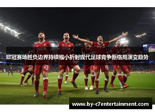 欧冠赛场胜负边界持续缩小折射现代足球竞争新格局演变趋势