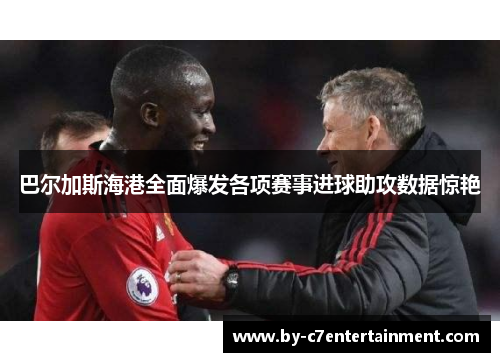 巴尔加斯海港全面爆发各项赛事进球助攻数据惊艳