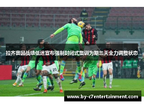 拉齐奥因战绩低迷宣布强制封闭式集训为期三天全力调整状态